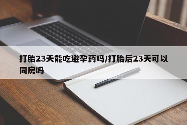 堕胎药网上正品购买微信打胎23天能吃避孕药吗/打胎后23天可以同房吗