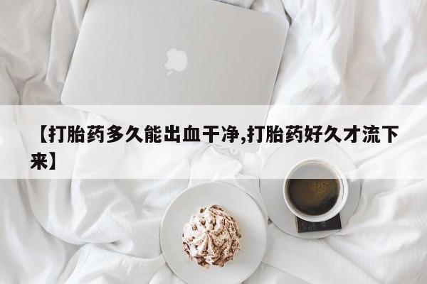 堕胎药网上正品购买微信【打胎药多久能出血干净,打胎药好久才流下来】