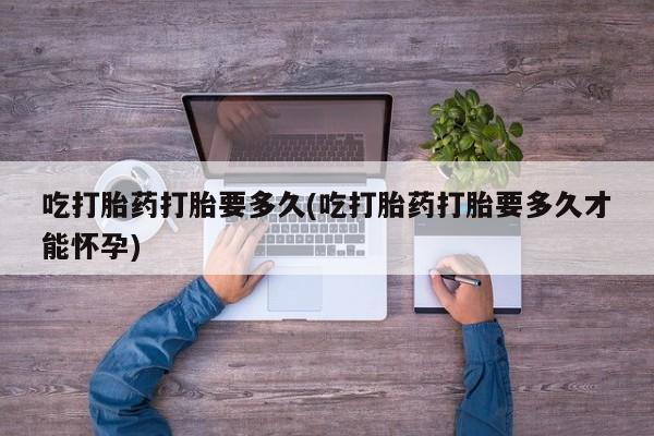 堕胎药网上正品购买微信吃打胎药打胎要多久(吃打胎药打胎要多久才能怀孕)