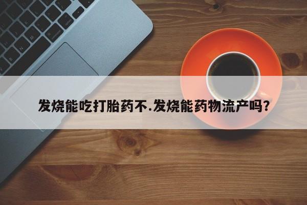 堕胎药网上正品购买微信发烧能吃打胎药不.发烧能药物流产吗？