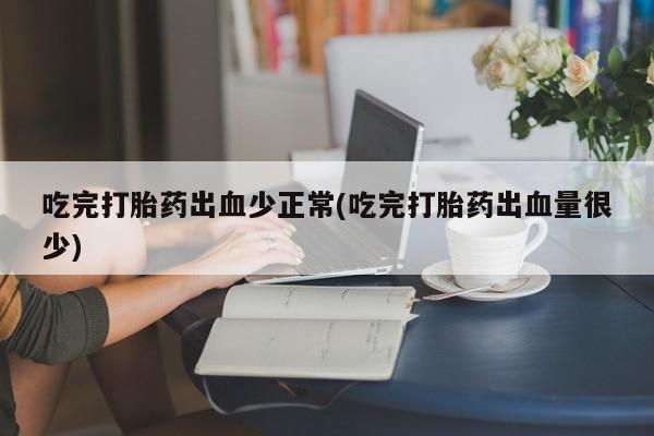 堕胎药网上正品购买微信吃完打胎药出血少正常(吃完打胎药出血量很少)