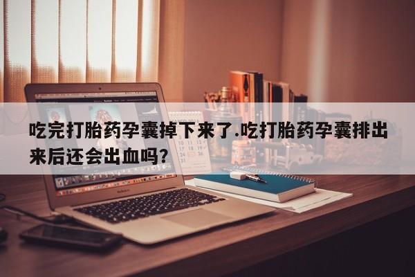 堕胎药网上正品购买微信吃完打胎药孕囊掉下来了.吃打胎药孕囊排出来后还会出血吗？