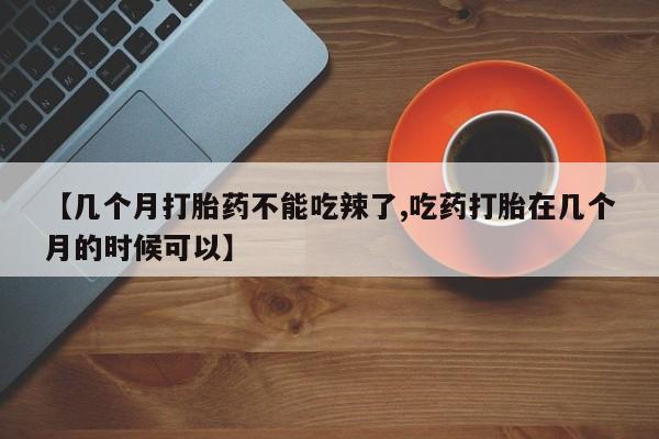 堕胎药网上正品购买微信【几个月打胎药不能吃辣了,吃药打胎在几个月的时候可以】