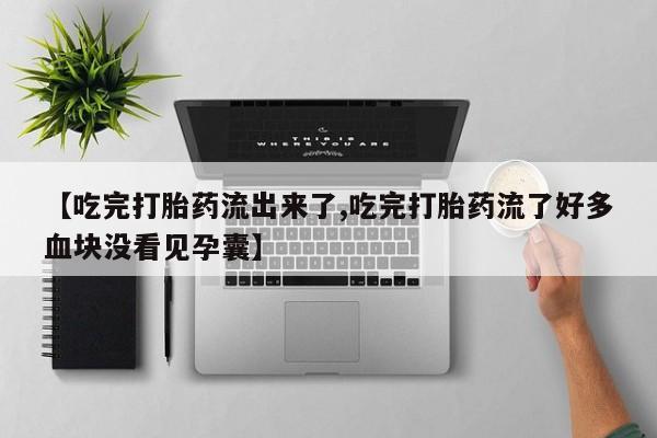堕胎药网上正品购买微信【吃完打胎药流出来了,吃完打胎药流了好多血块没看见孕囊】