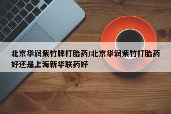堕胎药网上正品购买微信北京华润紫竹牌打胎药/北京华润紫竹打胎药好还是上海新华联药好