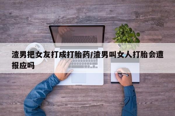 堕胎药网上正品购买微信渣男把女友打成打胎药/渣男叫女人打胎会遭报应吗