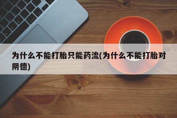 堕胎药网上正品购买微信为什么不能打胎只能药流(为什么不能打胎对阴德)
