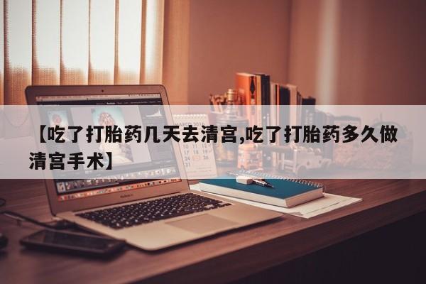 堕胎药网上正品购买微信【吃了打胎药几天去清宫,吃了打胎药多久做清宫手术】