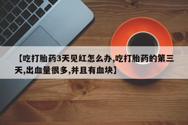 堕胎药网上正品购买微信【吃打胎药3天见红怎么办,吃打胎药的第三天,出血量很多,并且有血块】
