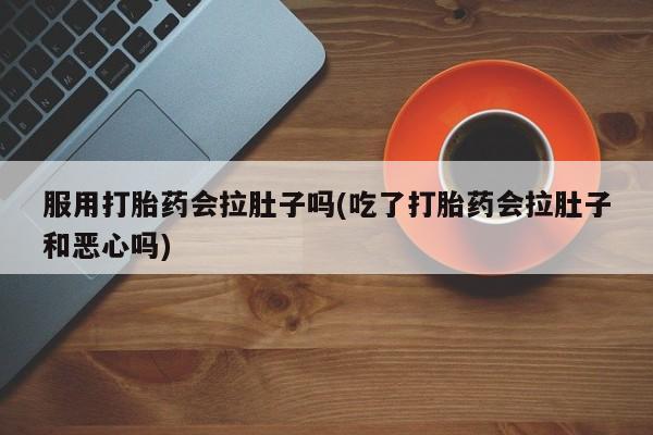 堕胎药网上正品购买微信服用打胎药会拉肚子吗(吃了打胎药会拉肚子和恶心吗)