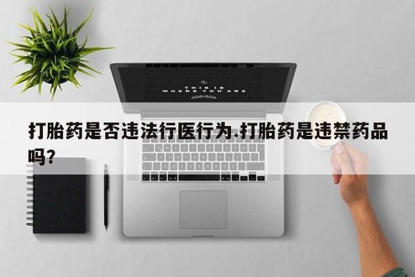 堕胎药网上正品购买微信打胎药是否违法行医行为.打胎药是违禁药品吗？