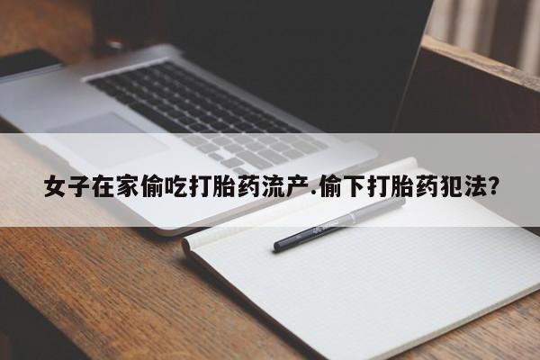 堕胎药网上正品购买微信女子在家偷吃打胎药流产.偷下打胎药犯法？