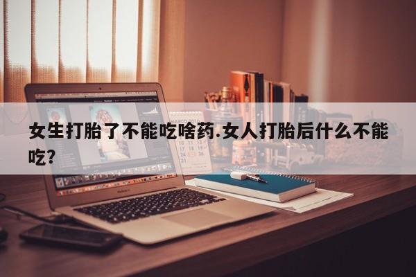 堕胎药网上正品购买微信女生打胎了不能吃啥药.女人打胎后什么不能吃？