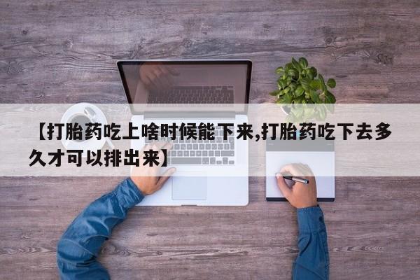 堕胎药网上正品购买微信【打胎药吃上啥时候能下来,打胎药吃下去多久才可以排出来】
