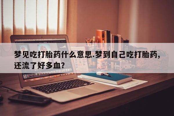 堕胎药网上正品购买微信梦见吃打胎药什么意思.梦到自己吃打胎药,还流了好多血？
