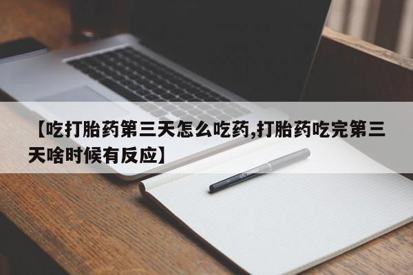 堕胎药网上正品购买微信【吃打胎药第三天怎么吃药,打胎药吃完第三天啥时候有反应】