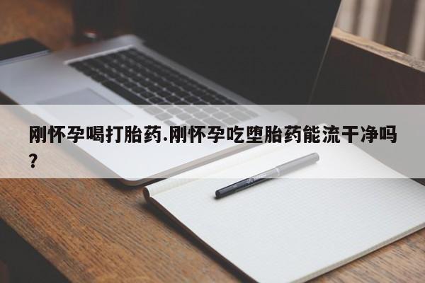 堕胎药网上正品购买微信刚怀孕喝打胎药.刚怀孕吃堕胎药能流干净吗？