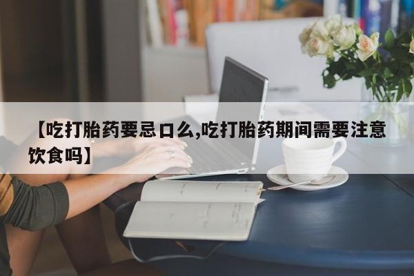 堕胎药网上正品购买微信【吃打胎药要忌口么,吃打胎药期间需要注意饮食吗】
