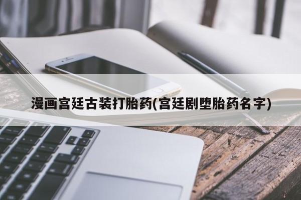 堕胎药网上正品购买微信漫画宫廷古装打胎药(宫廷剧堕胎药名字)
