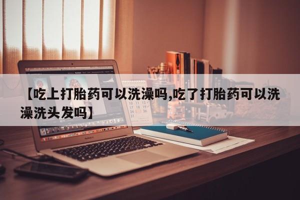 堕胎药网上正品购买微信【吃上打胎药可以洗澡吗,吃了打胎药可以洗澡洗头发吗】