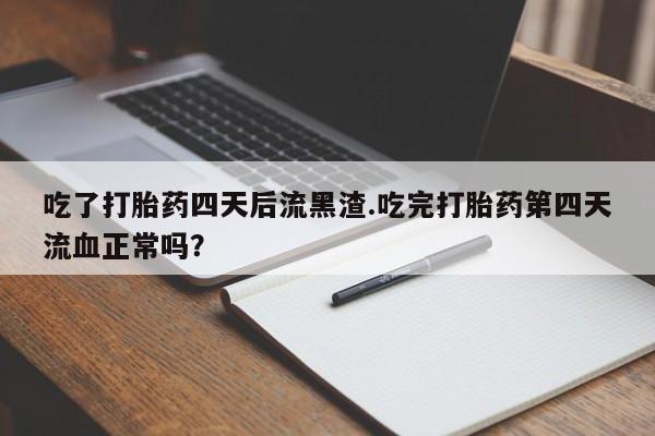堕胎药网上正品购买微信吃了打胎药四天后流黑渣.吃完打胎药第四天流血正常吗？