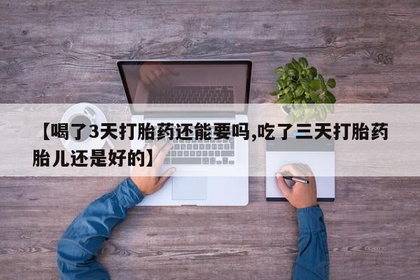 堕胎药网上正品购买微信【喝了3天打胎药还能要吗,吃了三天打胎药胎儿还是好的】
