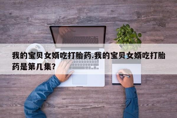 堕胎药网上正品购买微信我的宝贝女婿吃打胎药.我的宝贝女婿吃打胎药是第几集？