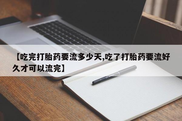 堕胎药网上正品购买微信【吃完打胎药要流多少天,吃了打胎药要流好久才可以流完】