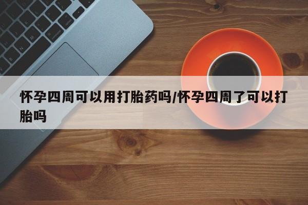 堕胎药网上正品购买微信怀孕四周可以用打胎药吗/怀孕四周了可以打胎吗