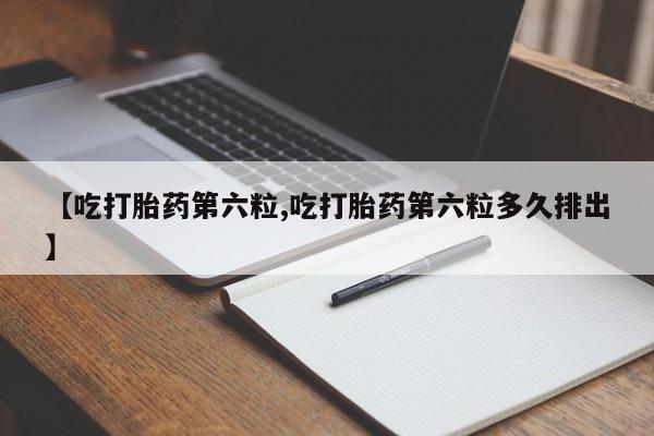 堕胎药网上正品购买微信【吃打胎药第六粒,吃打胎药第六粒多久排出】