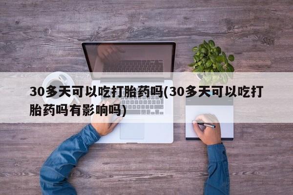 堕胎药网上正品购买微信30多天可以吃打胎药吗(30多天可以吃打胎药吗有影响吗)