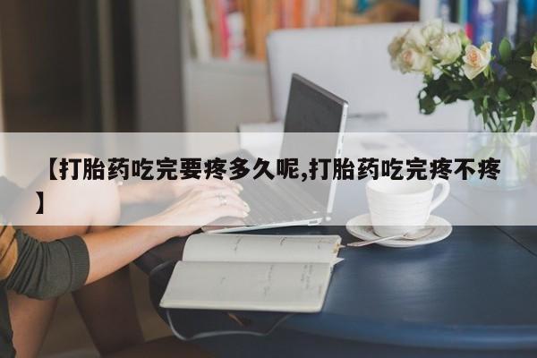堕胎药网上正品购买微信【打胎药吃完要疼多久呢,打胎药吃完疼不疼】