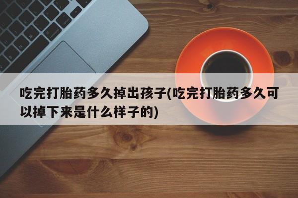 堕胎药网上正品购买微信吃完打胎药多久掉出孩子(吃完打胎药多久可以掉下来是什么样子的)