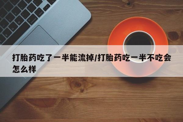 堕胎药网上正品购买微信打胎药吃了一半能流掉/打胎药吃一半不吃会怎么样
