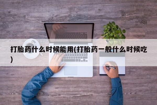 堕胎药网上正品购买微信打胎药什么时候能用(打胎药一般什么时候吃)