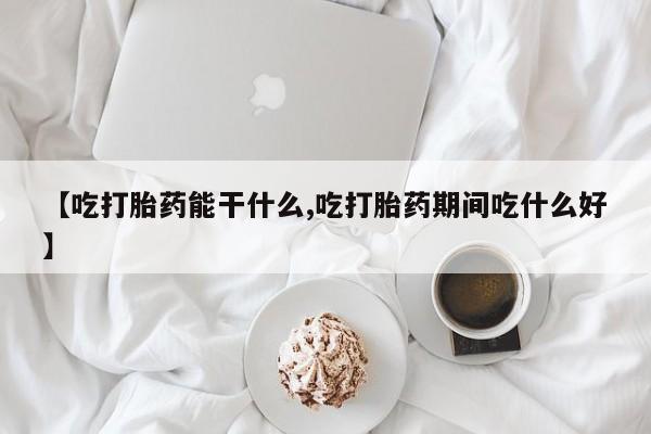 堕胎药网上正品购买微信【吃打胎药能干什么,吃打胎药期间吃什么好】
