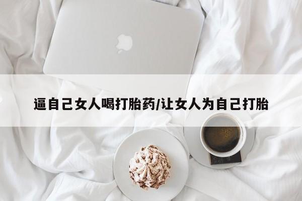 堕胎药网上正品购买微信逼自己女人喝打胎药/让女人为自己打胎
