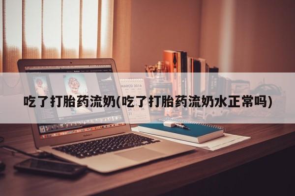 堕胎药网上正品购买微信吃了打胎药流奶(吃了打胎药流奶水正常吗)