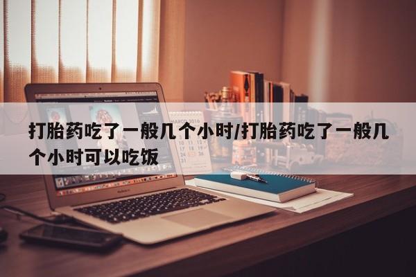 堕胎药网上正品购买微信打胎药吃了一般几个小时/打胎药吃了一般几个小时可以吃饭