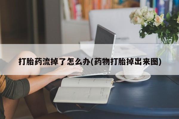 堕胎药网上正品购买微信打胎药流掉了怎么办(药物打胎掉出来图)