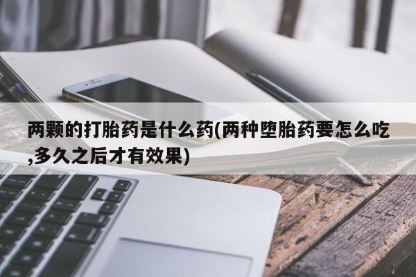 堕胎药网上正品购买微信两颗的打胎药是什么药(两种堕胎药要怎么吃,多久之后才有效果)