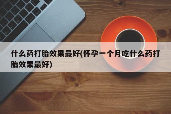 堕胎药网上正品购买微信什么药打胎效果最好(怀孕一个月吃什么药打胎效果最好)