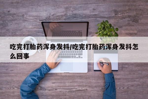 堕胎药网上正品购买微信吃完打胎药浑身发抖/吃完打胎药浑身发抖怎么回事
