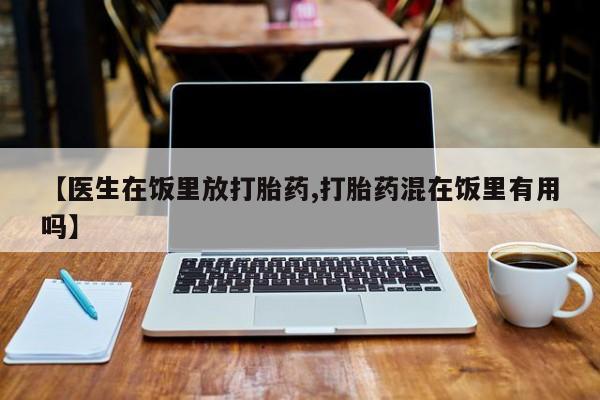 堕胎药网上正品购买微信【医生在饭里放打胎药,打胎药混在饭里有用吗】