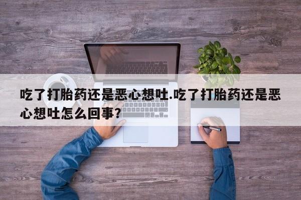堕胎药网上正品购买微信吃了打胎药还是恶心想吐.吃了打胎药还是恶心想吐怎么回事？