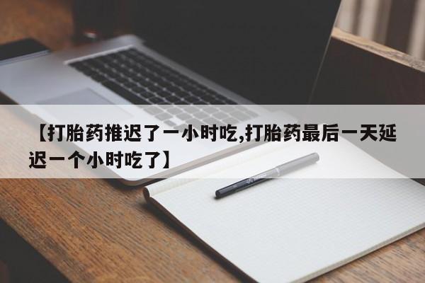 堕胎药网上正品购买微信【打胎药推迟了一小时吃,打胎药最后一天延迟一个小时吃了】