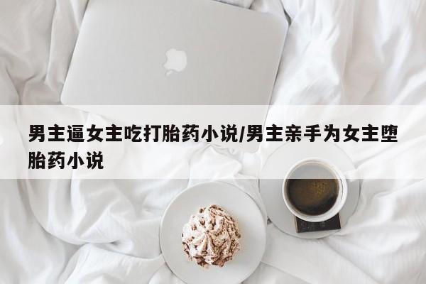 堕胎药网上正品购买微信男主逼女主吃打胎药小说/男主亲手为女主堕胎药小说