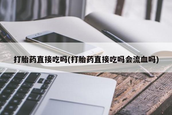 堕胎药网上正品购买微信打胎药直接吃吗(打胎药直接吃吗会流血吗)