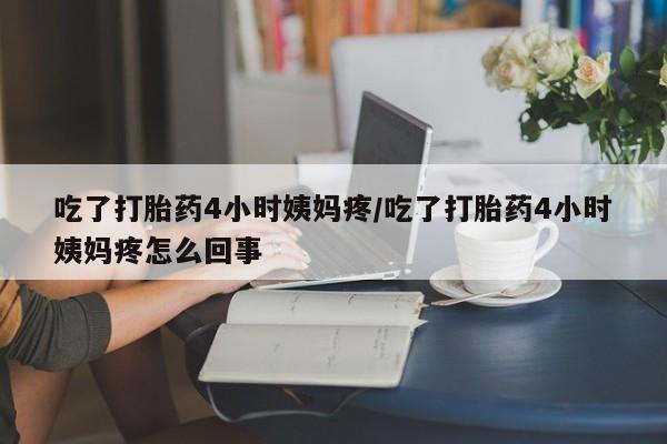 堕胎药网上正品购买微信吃了打胎药4小时姨妈疼/吃了打胎药4小时姨妈疼怎么回事