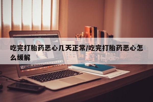 堕胎药网上正品购买微信吃完打胎药恶心几天正常/吃完打胎药恶心怎么缓解